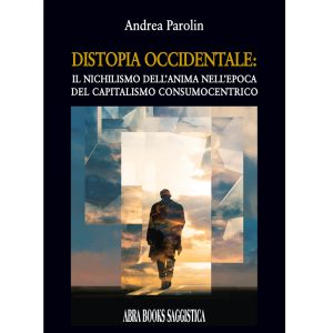 Andrea Parolin, DISTOPIA OCCIDENTALE: IL NICHILISMO DELL'ANIMA NELL'EPOCA DEL CAPITALISMO CONSUMOCENTRICO - Saggistica